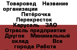 Товаровед › Название организации ­ X5 Retail Group «Пятёрочка», «Перекресток», «Карусель», ЗАО › Отрасль предприятия ­ Другое › Минимальный оклад ­ 32 000 - Все города Работа » Вакансии   . Мордовия респ.